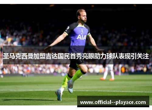 圣马克西曼加盟吉达国民首秀亮眼助力球队表现引关注 圣马克西曼加盟吉达国民首秀亮眼助力球队表现引关注