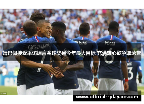 姆巴佩接受采访坦言金球奖是今年最大目标 充满雄心欲争取荣誉