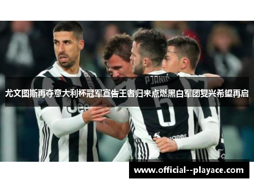 尤文图斯再夺意大利杯冠军宣告王者归来点燃黑白军团复兴希望再启 尤文图斯再夺意大利杯冠军宣告王者归来点燃黑白军团复兴希望再启
