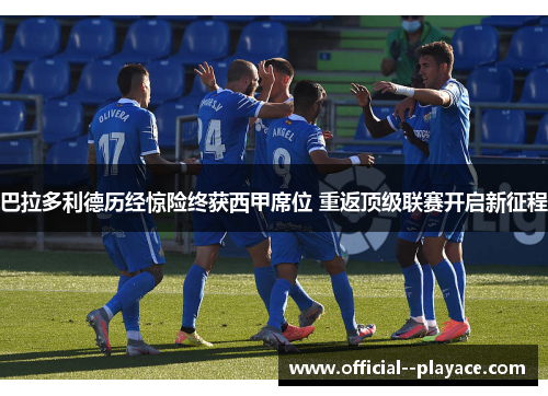 巴拉多利德历经惊险终获西甲席位 重返顶级联赛开启新征程 巴拉多利德历经惊险终获西甲席位 重返顶级联赛开启新征程