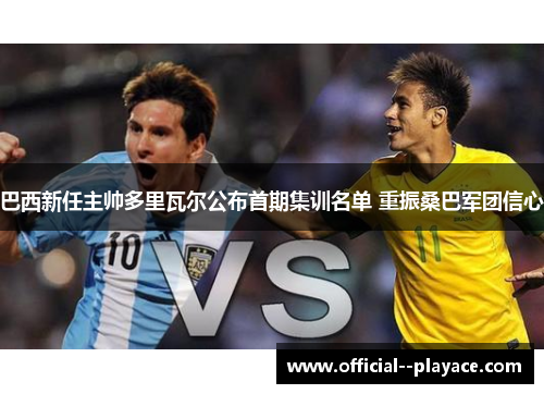 巴西新任主帅多里瓦尔公布首期集训名单 重振桑巴军团信心 巴西新任主帅多里瓦尔公布首期集训名单 重振桑巴军团信心