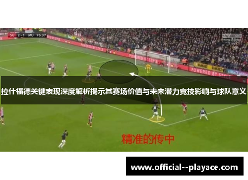 拉什福德关键表现深度解析揭示其赛场价值与未来潜力竞技影响与球队意义