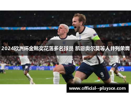 2024欧洲杯金靴奖花落多名球员 凯恩奥尔莫等人并列荣膺 2024欧洲杯金靴奖花落多名球员 凯恩奥尔莫等人并列荣膺