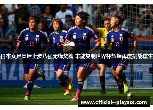 日本女足奥运止步八强无缘奖牌 未能复制世界杯辉煌再度挑战重生