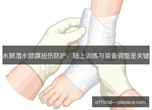 水肺潜水膝踝扭伤防护：陆上训练与装备调整是关键